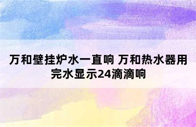 万和壁挂炉水一直响 万和热水器用完水显示24滴滴响